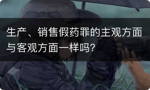 生产、销售假药罪的主观方面与客观方面一样吗？