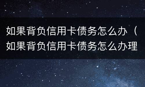 如果背负信用卡债务怎么办（如果背负信用卡债务怎么办理）