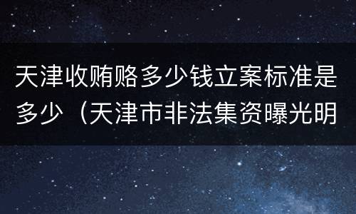 天津收贿赂多少钱立案标准是多少（天津市非法集资曝光明细）
