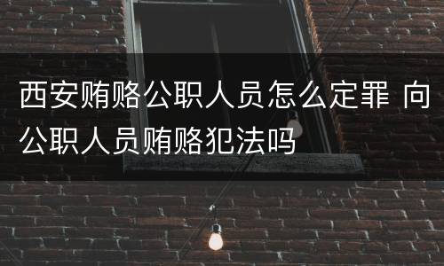 西安贿赂公职人员怎么定罪 向公职人员贿赂犯法吗
