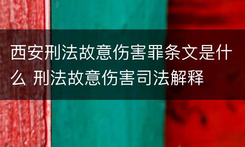 西安刑法故意伤害罪条文是什么 刑法故意伤害司法解释