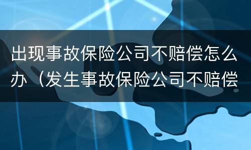出现事故保险公司不赔偿怎么办（发生事故保险公司不赔偿）