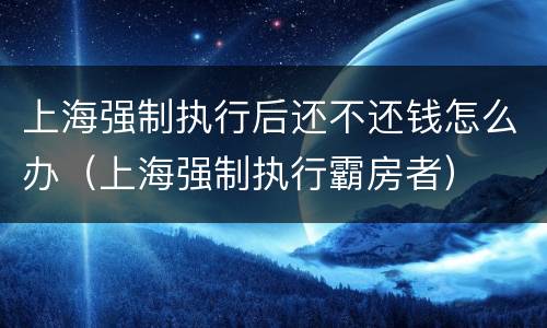上海强制执行后还不还钱怎么办（上海强制执行霸房者）