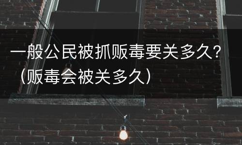 一般公民被抓贩毒要关多久？（贩毒会被关多久）