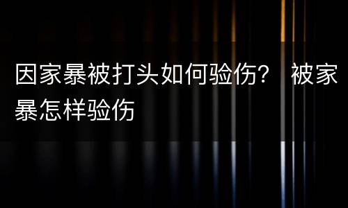 因家暴被打头如何验伤？ 被家暴怎样验伤