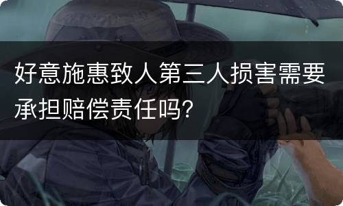 好意施惠致人第三人损害需要承担赔偿责任吗？