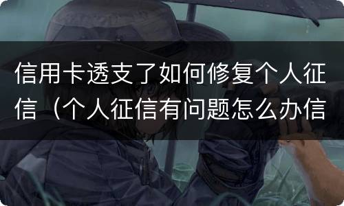 信用卡透支了如何修复个人征信（个人征信有问题怎么办信用卡）