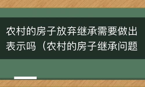 农村的房子放弃继承需要做出表示吗（农村的房子继承问题）
