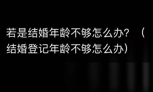 若是结婚年龄不够怎么办？（结婚登记年龄不够怎么办）