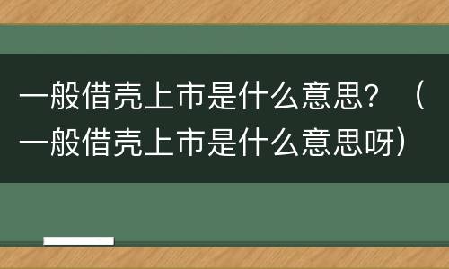 一般借壳上市是什么意思？（一般借壳上市是什么意思呀）