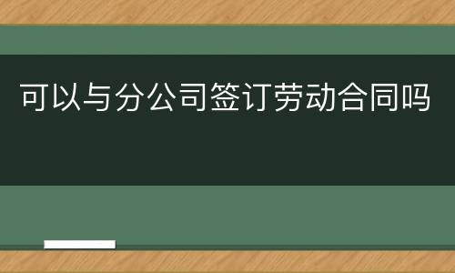 可以与分公司签订劳动合同吗