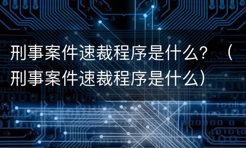 刑事案件速裁程序是什么？（刑事案件速裁程序是什么）