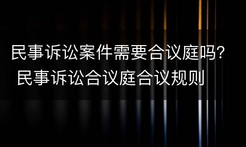 民事诉讼案件需要合议庭吗？ 民事诉讼合议庭合议规则