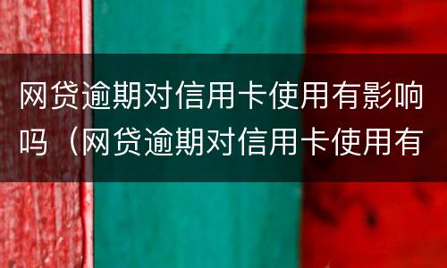 网贷逾期对信用卡使用有影响吗（网贷逾期对信用卡使用有影响吗怎么办）
