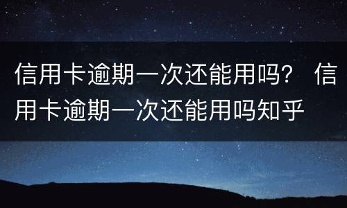 信用卡逾期一次还能用吗？ 信用卡逾期一次还能用吗知乎