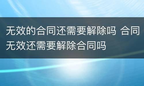 无效的合同还需要解除吗 合同无效还需要解除合同吗