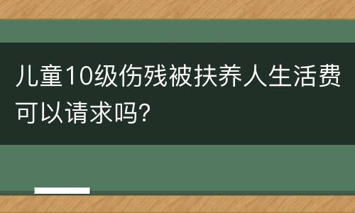 儿童10级伤残被扶养人生活费可以请求吗？