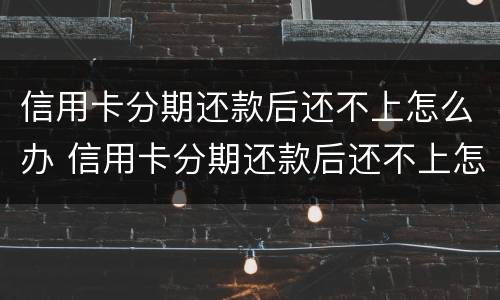 信用卡分期还款后还不上怎么办 信用卡分期还款后还不上怎么办呢