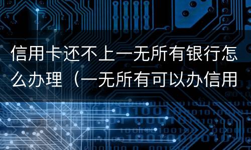 信用卡还不上一无所有银行怎么办理（一无所有可以办信用卡吗）