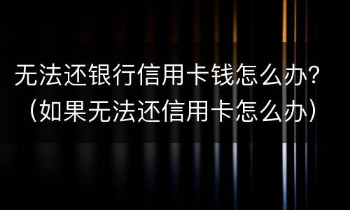 无法还银行信用卡钱怎么办？（如果无法还信用卡怎么办）