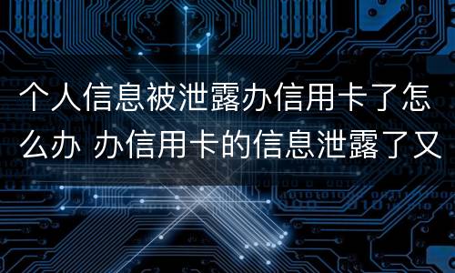 个人信息被泄露办信用卡了怎么办 办信用卡的信息泄露了又不想办了怎么办
