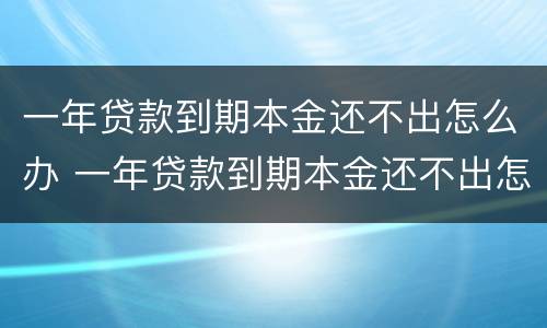 一年贷款到期本金还不出怎么办 一年贷款到期本金还不出怎么办理