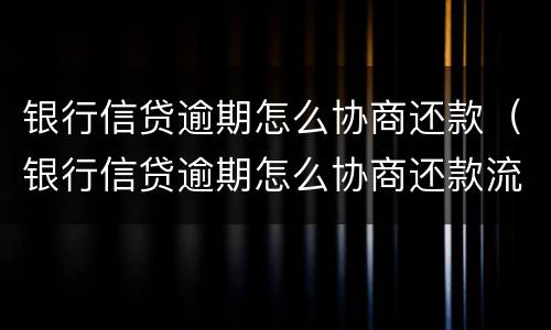 银行信贷逾期怎么协商还款（银行信贷逾期怎么协商还款流程）