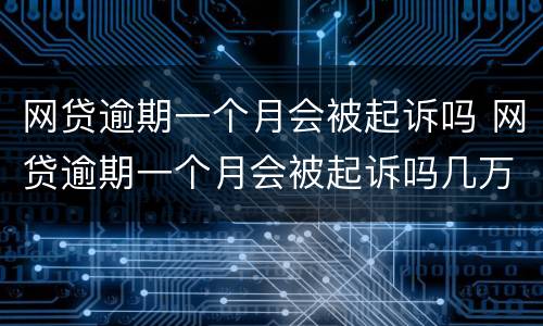 网贷逾期一个月会被起诉吗 网贷逾期一个月会被起诉吗几万块