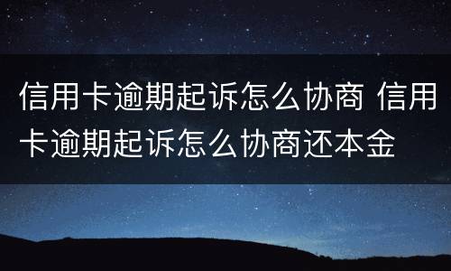 信用卡逾期起诉怎么协商 信用卡逾期起诉怎么协商还本金