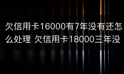 欠信用卡16000有7年没有还怎么处理 欠信用卡18000三年没还