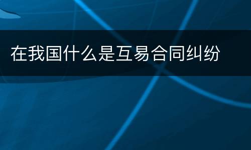 在我国什么是互易合同纠纷