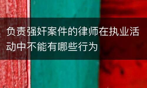 负责强奸案件的律师在执业活动中不能有哪些行为