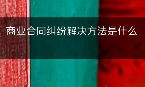 商业合同纠纷解决方法是什么