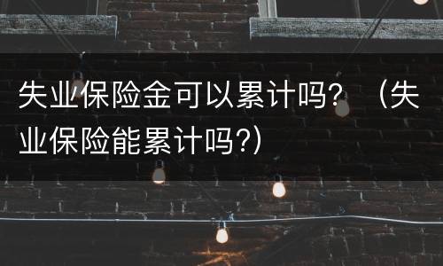 失业保险金可以累计吗？（失业保险能累计吗?）