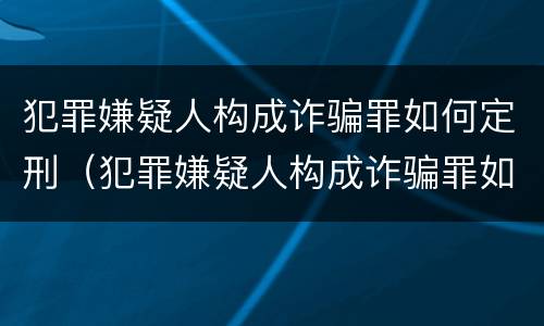 犯罪嫌疑人构成诈骗罪如何定刑（犯罪嫌疑人构成诈骗罪如何定刑标准）