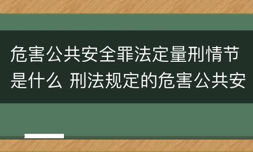 危害公共安全罪法定量刑情节是什么 刑法规定的危害公共安全罪的具体罪名有