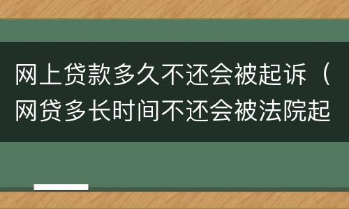 网上贷款多久不还会被起诉（网贷多长时间不还会被法院起诉）