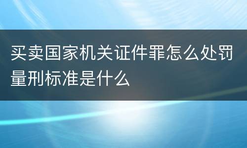 买卖国家机关证件罪怎么处罚量刑标准是什么