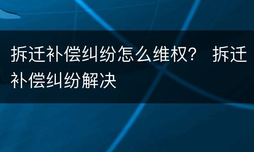 拆迁补偿纠纷怎么维权？ 拆迁补偿纠纷解决