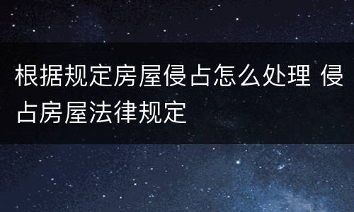 根据规定房屋侵占怎么处理 侵占房屋法律规定