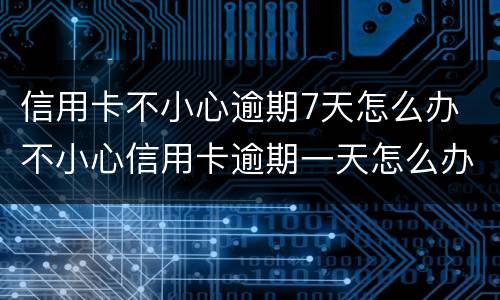 信用卡不小心逾期7天怎么办 不小心信用卡逾期一天怎么办