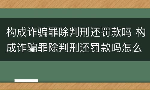 构成诈骗罪除判刑还罚款吗 构成诈骗罪除判刑还罚款吗怎么判