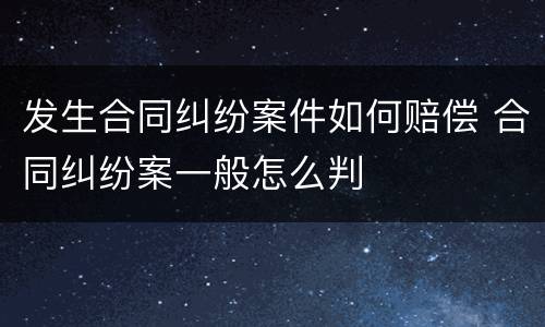 发生合同纠纷案件如何赔偿 合同纠纷案一般怎么判