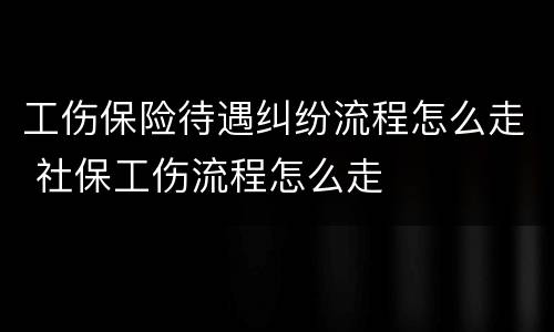 工伤保险待遇纠纷流程怎么走 社保工伤流程怎么走