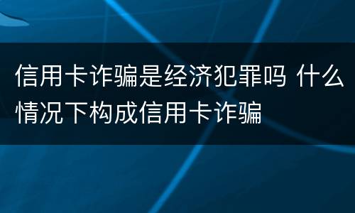 信用卡诈骗是经济犯罪吗 什么情况下构成信用卡诈骗