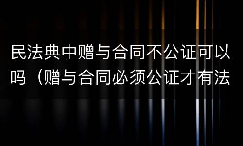 民法典中赠与合同不公证可以吗（赠与合同必须公证才有法律效力吗）