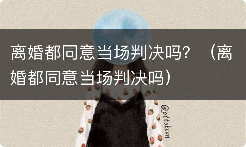 离婚都同意当场判决吗？（离婚都同意当场判决吗）