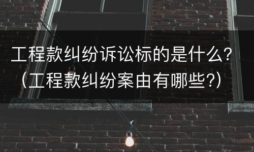 工程款纠纷诉讼标的是什么？（工程款纠纷案由有哪些?）