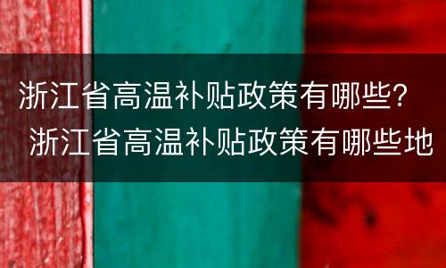 浙江省高温补贴政策有哪些？ 浙江省高温补贴政策有哪些地方