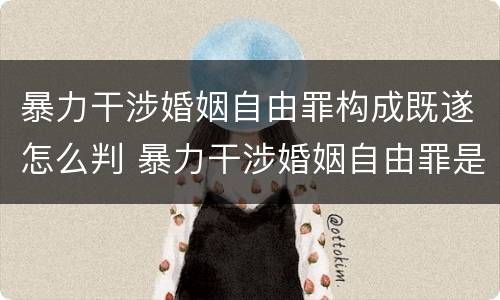 暴力干涉婚姻自由罪构成既遂怎么判 暴力干涉婚姻自由罪是行为犯吗